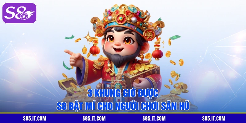 3 khung giờ được S8 bật mí cho người chơi săn hũ