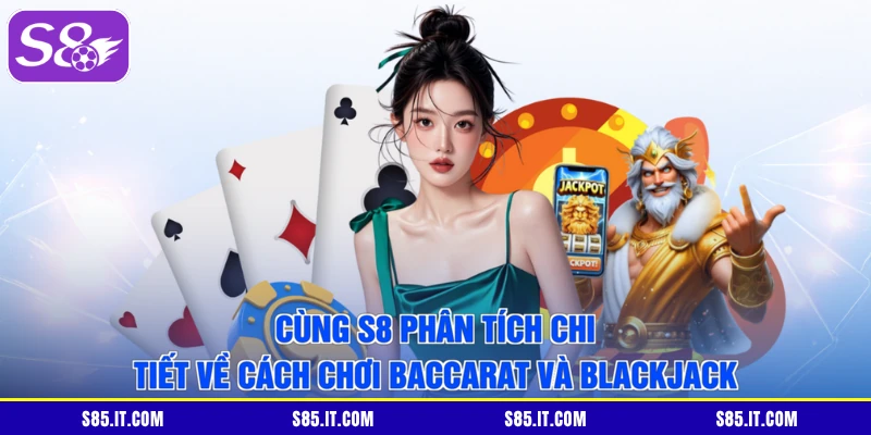 Cùng S8 phân tích chi tiết về cách chơi Baccarat và Blackjack