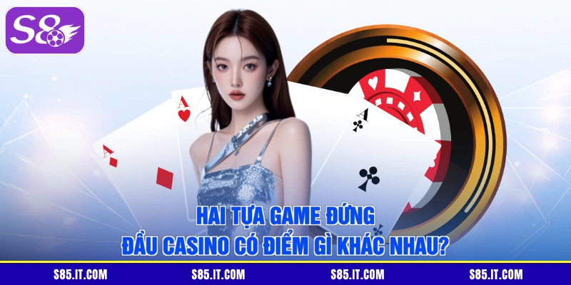 Hai tựa game đứng đầu casino có điểm gì khác nhau?