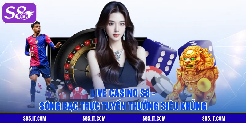 Live Casino S8 - Sòng Bạc Trực Tuyến Thưởng Siêu Khủng